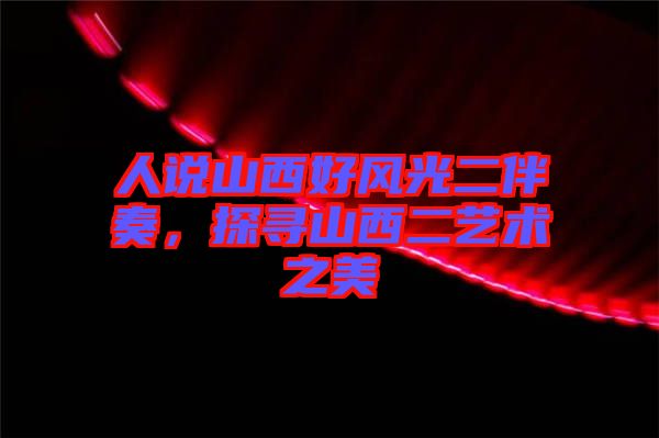 人說山西好風光二伴奏，探尋山西二藝術之美