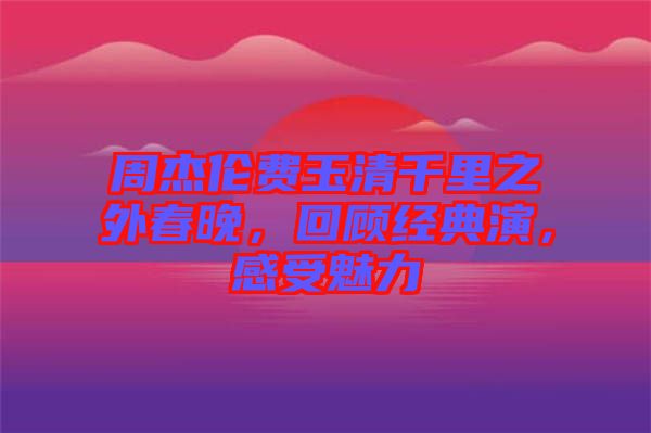 周杰倫費(fèi)玉清千里之外春晚，回顧經(jīng)典演，感受魅力