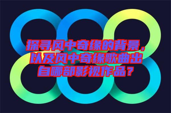 探尋風中奇緣的背景，以及風中奇緣歌曲出自哪部影視作品？