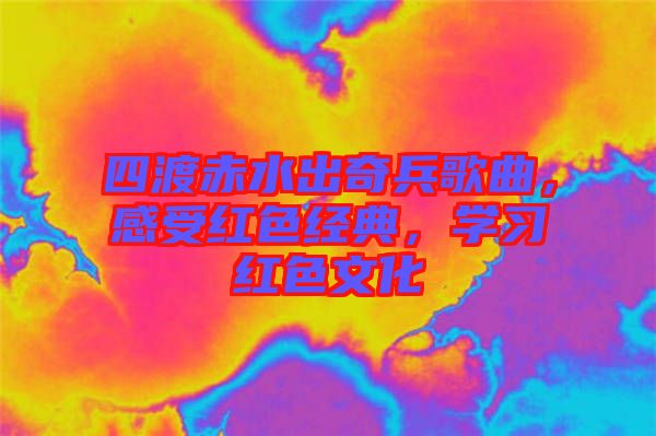 四渡赤水出奇兵歌曲，感受紅色經(jīng)典，學(xué)習(xí)紅色文化