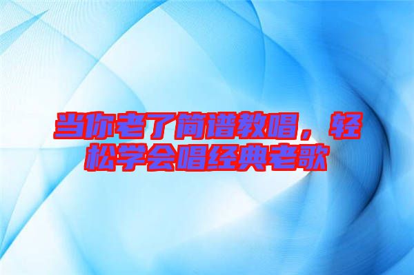 當你老了簡譜教唱，輕松學(xué)會唱經(jīng)典老歌