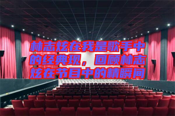 林志炫在我是歌手中的經(jīng)典現(xiàn)，回顧林志炫在節(jié)目中的精瞬間