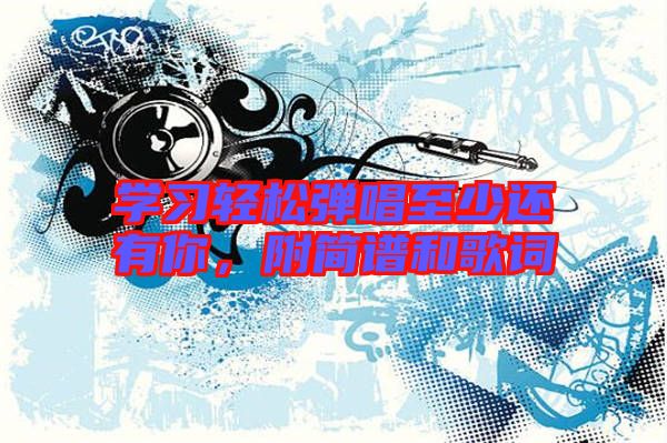 學(xué)習(xí)輕松彈唱至少還有你，附簡譜和歌詞