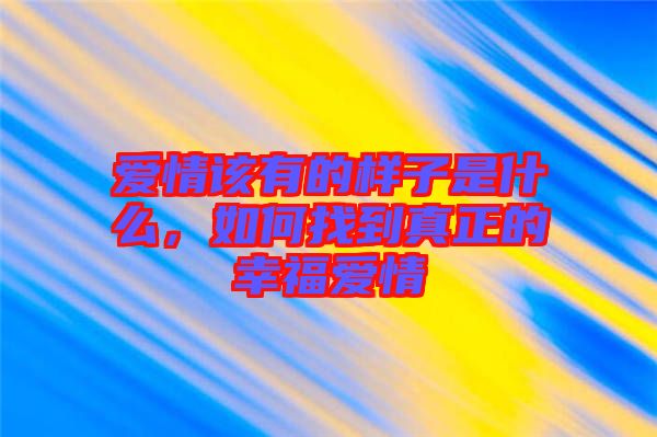 愛(ài)情該有的樣子是什么，如何找到真正的幸福愛(ài)情