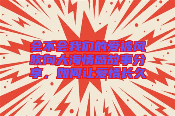 會(huì)不會(huì)我們的愛(ài)被風(fēng)吹向大海情感故事分享，如何讓愛(ài)情長(zhǎng)久