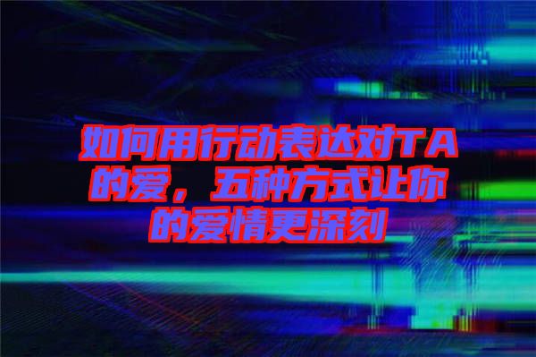 如何用行動(dòng)表達(dá)對(duì)TA的愛(ài)，五種方式讓你的愛(ài)情更深刻