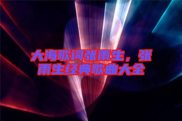 大海歌詞張雨生，張雨生經(jīng)典歌曲大全