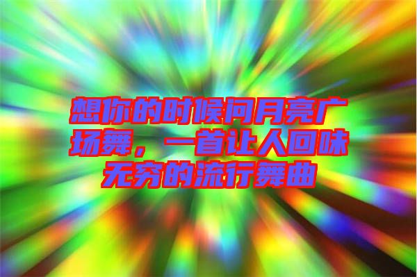 想你的時候問月亮廣場舞，一首讓人回味無窮的流行舞曲