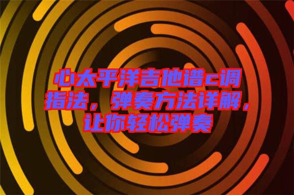 心太平洋吉他譜c調(diào)指法，彈奏方法詳解，讓你輕松彈奏