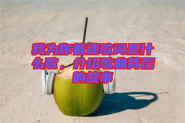 我為你著迷歌詞是什么歌，介紹歌曲背后的故事