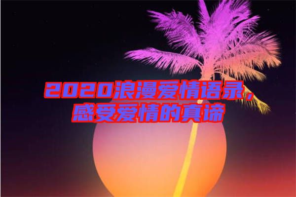 2020浪漫愛(ài)情語(yǔ)錄，感受愛(ài)情的真諦