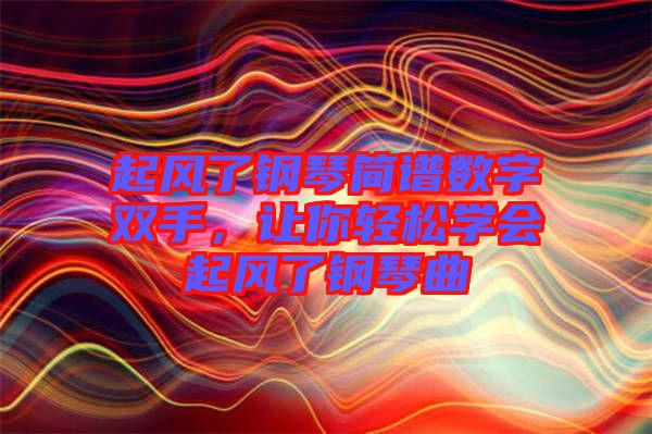 起風(fēng)了鋼琴簡(jiǎn)譜數(shù)字雙手，讓你輕松學(xué)會(huì)起風(fēng)了鋼琴曲