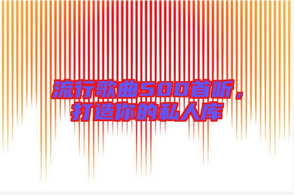 流行歌曲500首聽，打造你的私人庫