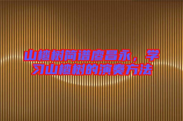 山楂樹簡(jiǎn)譜廖昌永，學(xué)習(xí)山楂樹的演奏方法