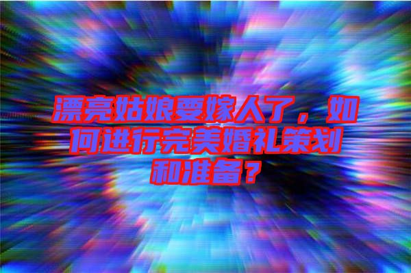 漂亮姑娘要嫁人了，如何進行完美婚禮策劃和準備？