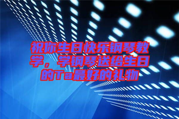 祝你生日快樂鋼琴教學，學鋼琴送給生日的Ta最好的禮物