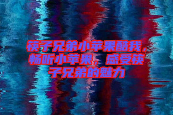 筷子兄弟小蘋果酷我，暢聽小蘋果，感受筷子兄弟的魅力
