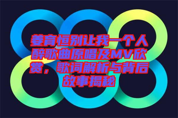 姜育恒別讓我一個人醉歌曲原唱及MV欣賞，歌詞解析與背后故事揭秘