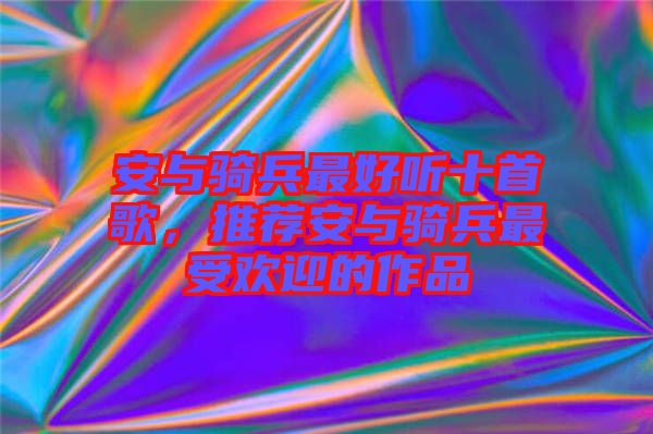 安與騎兵最好聽十首歌，推薦安與騎兵最受歡迎的作品