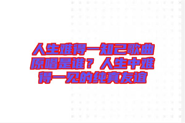 人生難得一知己歌曲原唱是誰？人生中難得一見的純真友誼