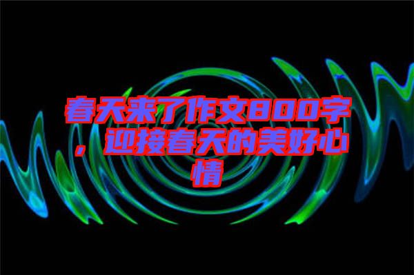 春天來了作文800字，迎接春天的美好心情