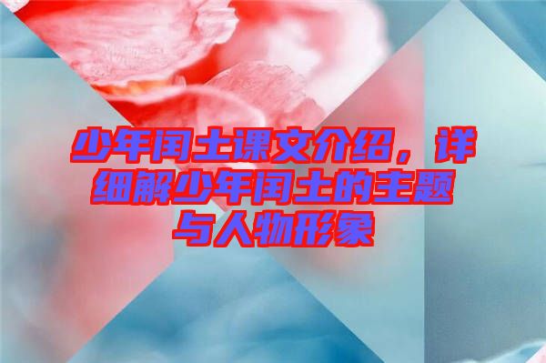 少年閏土課文介紹，詳細(xì)解少年閏土的主題與人物形象