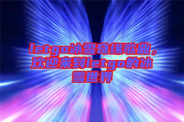 letgo冰雪奇緣歌曲，歡迎來到letgo的冰雪世界