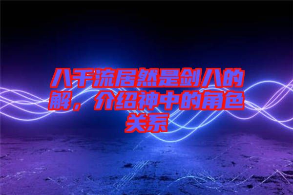 八千流居然是劍八的卍解，介紹神中的角色關系