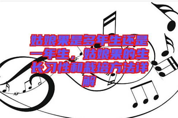 姑娘果是多年生還是一年生，姑娘果的生長(zhǎng)習(xí)性和栽培方法詳解