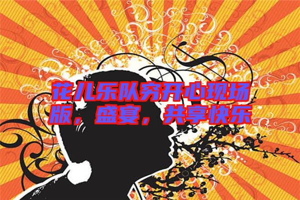 花兒樂(lè)隊(duì)窮開(kāi)心現(xiàn)場(chǎng)版，盛宴，共享快樂(lè)