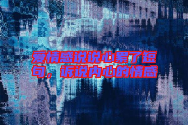 愛情感說說心累了短句，訴說內(nèi)心的情感