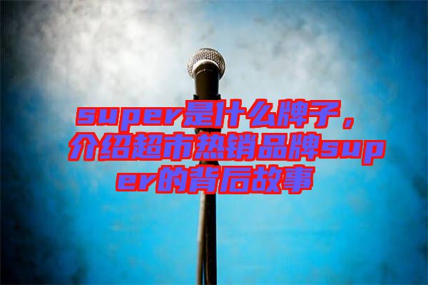 super是什么牌子，介紹超市熱銷品牌super的背后故事