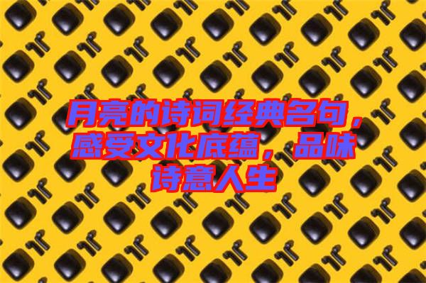 月亮的詩詞經(jīng)典名句，感受文化底蘊(yùn)，品味詩意人生