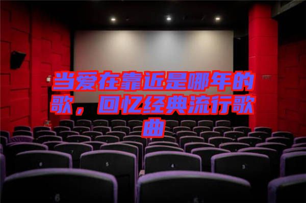 當(dāng)愛在靠近是哪年的歌，回憶經(jīng)典流行歌曲