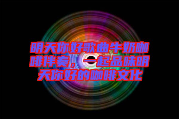 明天你好歌曲牛奶咖啡伴奏，一起品味明天你好的咖啡文化