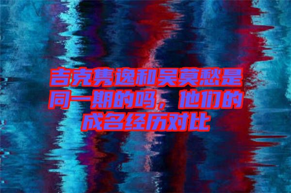 吉克雋逸和吳莫愁是同一期的嗎，他們的成名經(jīng)歷對比
