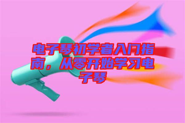 電子琴初學(xué)者入門(mén)指南，從零開(kāi)始學(xué)習(xí)電子琴