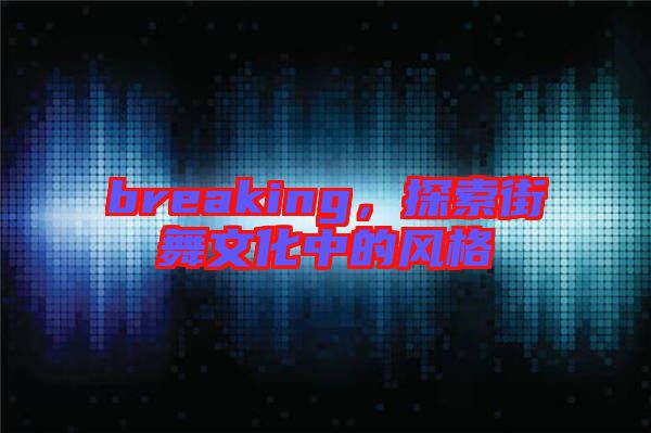 breaking，探索街舞文化中的風(fēng)格