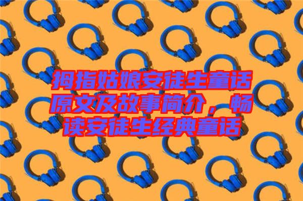 拇指姑娘安徒生童話原文及故事簡(jiǎn)介，暢讀安徒生經(jīng)典童話