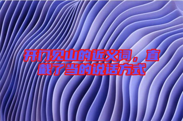 開門見(jiàn)山的近義詞，直截了當(dāng)?shù)恼f(shuō)話方式