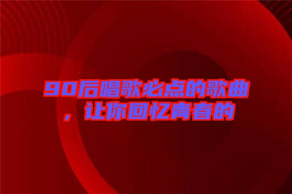 90后唱歌必點(diǎn)的歌曲，讓你回憶青春的