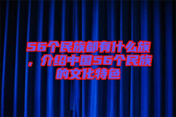 56個民族都有什么族，介紹中國56個民族的文化特色