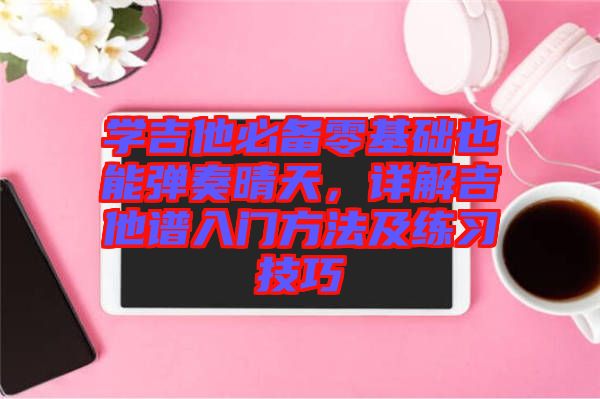 學(xué)吉他必備零基礎(chǔ)也能彈奏晴天，詳解吉他譜入門方法及練習(xí)技巧