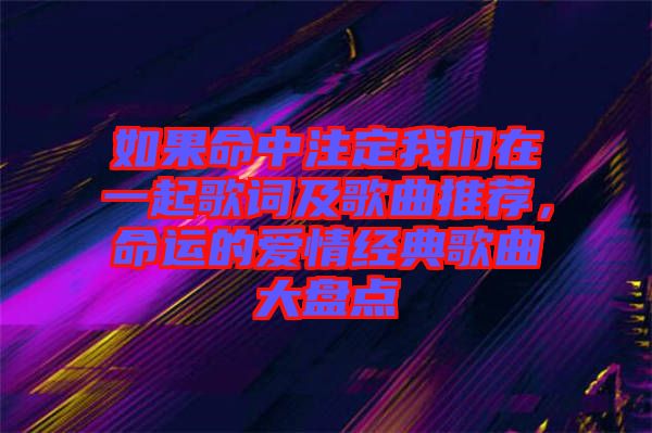 如果命中注定我們在一起歌詞及歌曲推薦，命運的愛情經(jīng)典歌曲大盤點