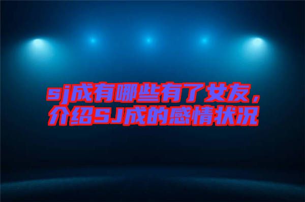 sj成有哪些有了女友，介紹SJ成的感情狀況