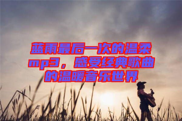 藍雨最后一次的溫柔mp3，感受經(jīng)典歌曲的溫暖音樂世界