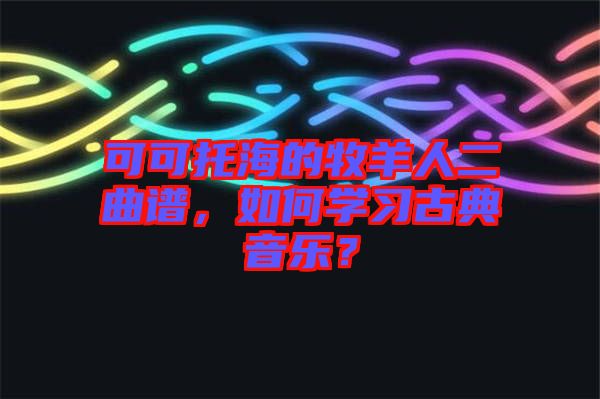可可托海的牧羊人二曲譜，如何學(xué)習(xí)古典音樂？