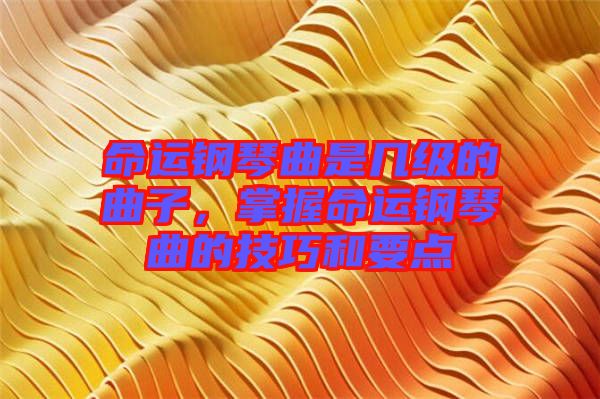 命運鋼琴曲是幾級的曲子，掌握命運鋼琴曲的技巧和要點