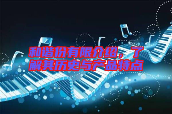和諧份有限介紹，了解其歷史與產(chǎn)品特點(diǎn)
