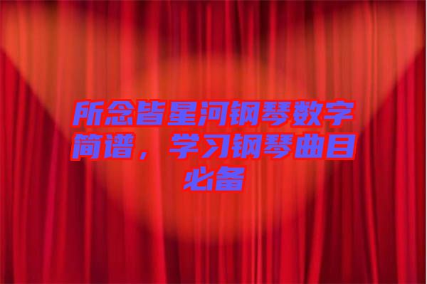 所念皆星河鋼琴數(shù)字簡譜，學習鋼琴曲目必備
